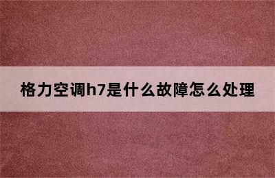 格力空调h7是什么故障怎么处理