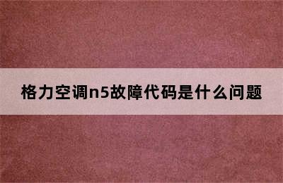 格力空调n5故障代码是什么问题