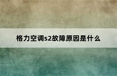 格力空调s2故障原因是什么