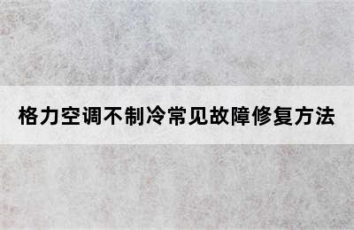 格力空调不制冷常见故障修复方法