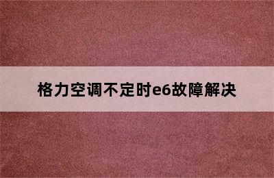 格力空调不定时e6故障解决