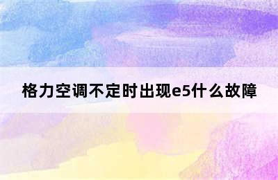 格力空调不定时出现e5什么故障