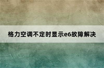 格力空调不定时显示e6故障解决