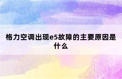 格力空调出现e5故障的主要原因是什么