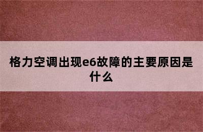 格力空调出现e6故障的主要原因是什么