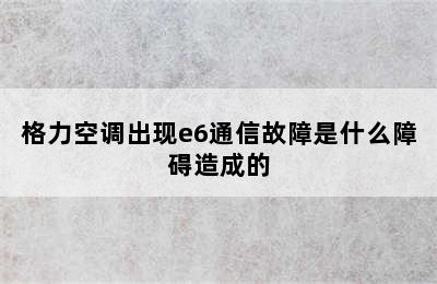 格力空调出现e6通信故障是什么障碍造成的