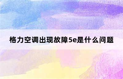 格力空调出现故障5e是什么问题