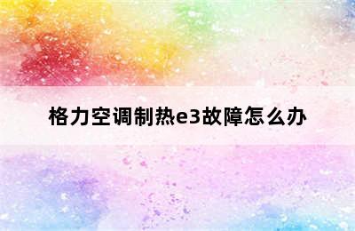 格力空调制热e3故障怎么办