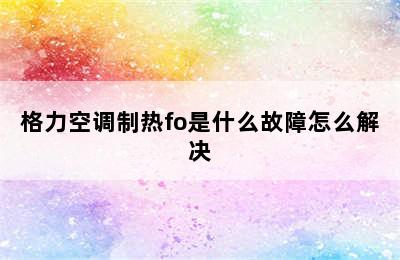 格力空调制热fo是什么故障怎么解决