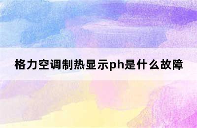 格力空调制热显示ph是什么故障