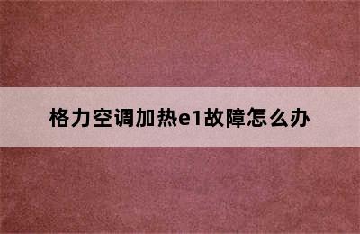 格力空调加热e1故障怎么办