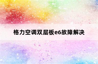 格力空调双层板e6故障解决