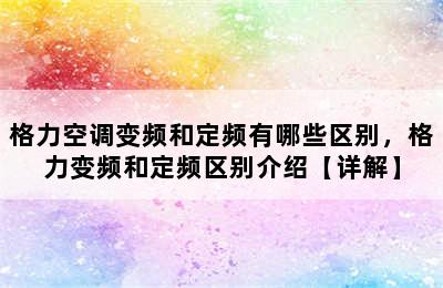 格力空调变频和定频有哪些区别，格力变频和定频区别介绍【详解】