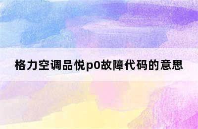 格力空调品悦p0故障代码的意思