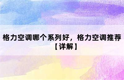 格力空调哪个系列好，格力空调推荐【详解】