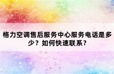 格力空调售后服务中心服务电话是多少？如何快速联系？