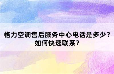 格力空调售后服务中心电话是多少？如何快速联系？