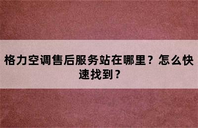 格力空调售后服务站在哪里？怎么快速找到？