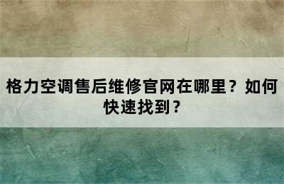 格力空调售后维修官网在哪里？如何快速找到？