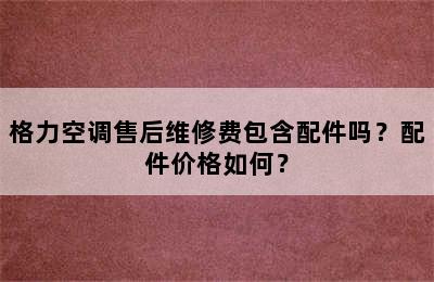 格力空调售后维修费包含配件吗？配件价格如何？