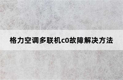 格力空调多联机c0故障解决方法