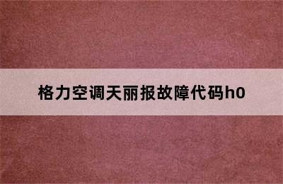 格力空调天丽报故障代码h0