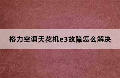 格力空调天花机e3故障怎么解决