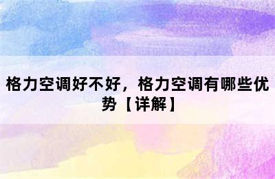 格力空调好不好，格力空调有哪些优势【详解】