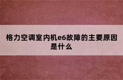 格力空调室内机e6故障的主要原因是什么