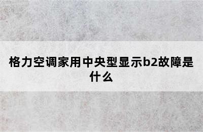 格力空调家用中央型显示b2故障是什么