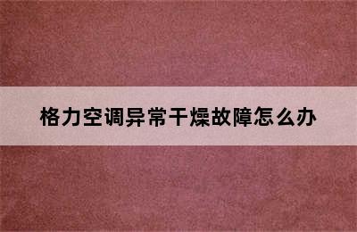 格力空调异常干燥故障怎么办