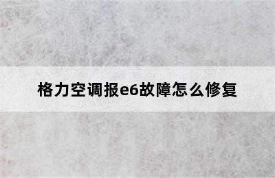 格力空调报e6故障怎么修复