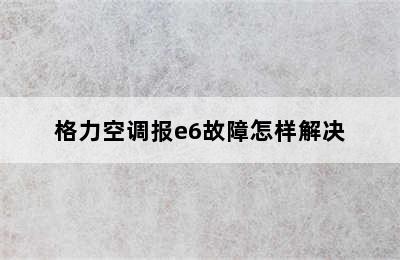 格力空调报e6故障怎样解决