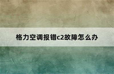 格力空调报错c2故障怎么办