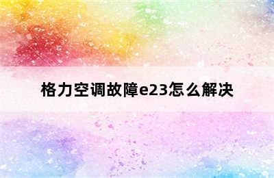 格力空调故障e23怎么解决