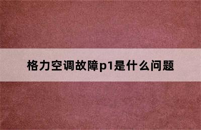 格力空调故障p1是什么问题