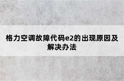 格力空调故障代码e2的出现原因及解决办法