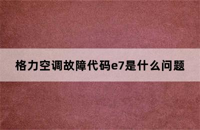 格力空调故障代码e7是什么问题