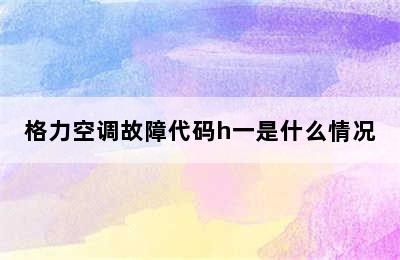 格力空调故障代码h一是什么情况