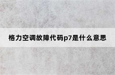 格力空调故障代码p7是什么意思