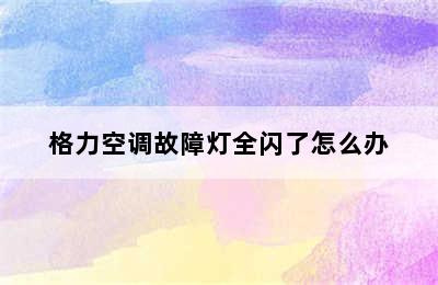 格力空调故障灯全闪了怎么办