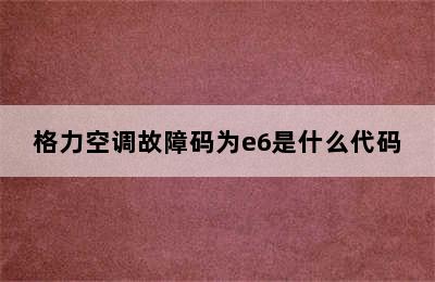 格力空调故障码为e6是什么代码