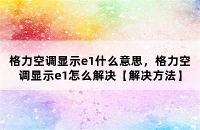 格力空调显示e1什么意思，格力空调显示e1怎么解决【解决方法】