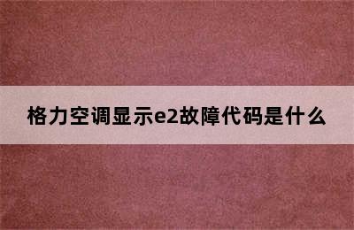 格力空调显示e2故障代码是什么