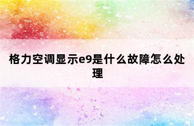 格力空调显示e9是什么故障怎么处理