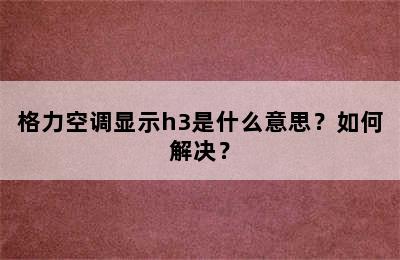 格力空调显示h3是什么意思？如何解决？