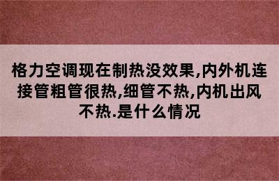 格力空调现在制热没效果,内外机连接管粗管很热,细管不热,内机出风不热.是什么情况