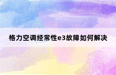 格力空调经常性e3故障如何解决