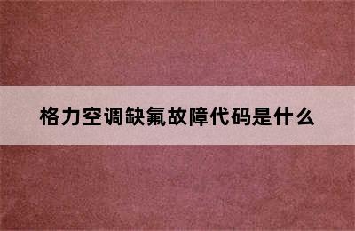 格力空调缺氟故障代码是什么