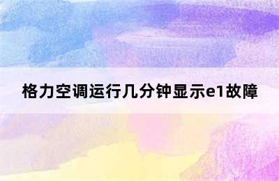 格力空调运行几分钟显示e1故障